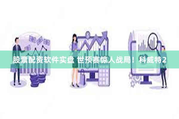 股票配资软件实盘 世预赛惊人战局！科威特2