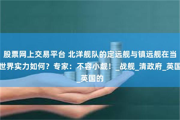 股票网上交易平台 北洋舰队的定远舰与镇远舰在当时世界实力如何？专家：不容小觑！_战舰_清政府_英国的
