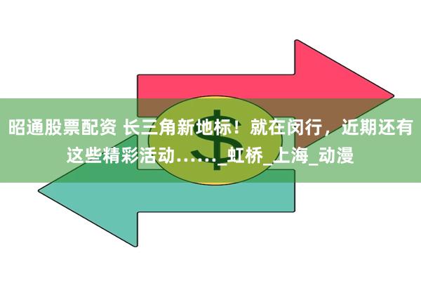 昭通股票配资 长三角新地标！就在闵行，近期还有这些精彩活动……_虹桥_上海_动漫