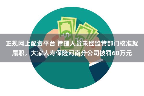 正规网上配资平台 管理人员未经监管部门核准就履职，大家人寿保险河南分公司被罚60万元