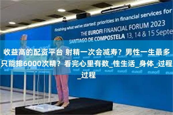 收益高的配资平台 射精一次会减寿？男性一生最多只能排6000次精？看完心里有数_性生活_身体_过程