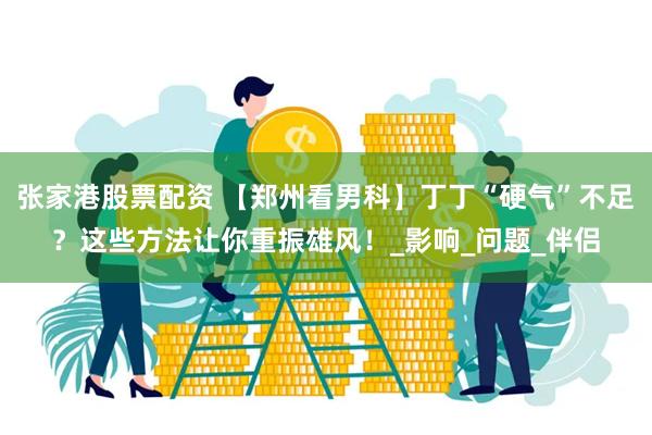 张家港股票配资 【郑州看男科】丁丁“硬气”不足？这些方法让你重振雄风！_影响_问题_伴侣