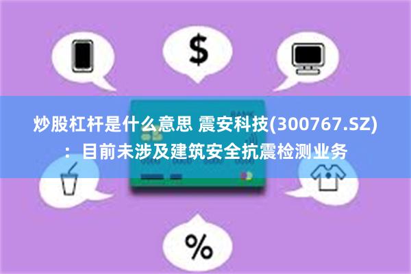 炒股杠杆是什么意思 震安科技(300767.SZ)：目前未涉及建筑安全抗震检测业务
