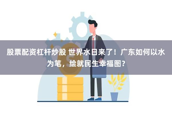 股票配资杠杆炒股 世界水日来了！广东如何以水为笔，绘就民生幸福图？