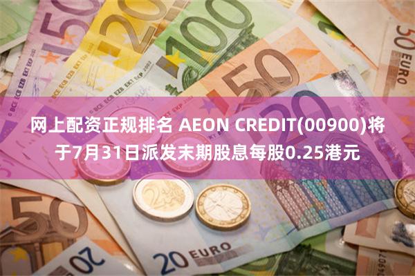 网上配资正规排名 AEON CREDIT(00900)将于7月31日派发末期股息每股0.25港元