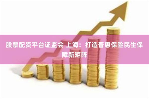 股票配资平台证监会 上海：打造普惠保险民生保障新矩阵