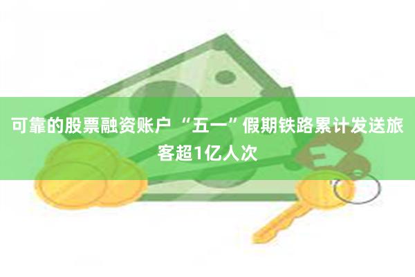 可靠的股票融资账户 “五一”假期铁路累计发送旅客超1亿人次
