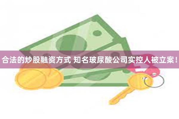 合法的炒股融资方式 知名玻尿酸公司实控人被立案！
