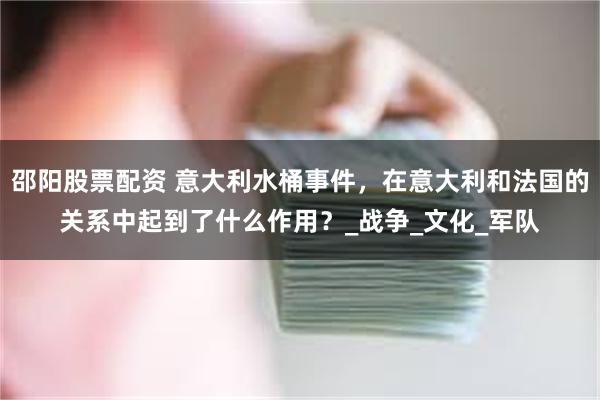 邵阳股票配资 意大利水桶事件，在意大利和法国的关系中起到了什么作用？_战争_文化_军队
