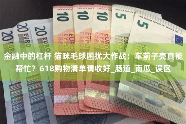 金融中的杠杆 猫咪毛球困扰大作战：车前子壳真能帮忙？618购物清单请收好_肠道_南瓜_误区