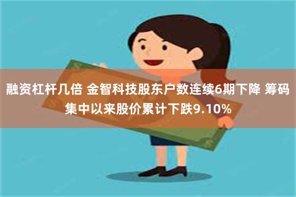 融资杠杆几倍 金智科技股东户数连续6期下降 筹码集中以来股价累计下跌9.10%