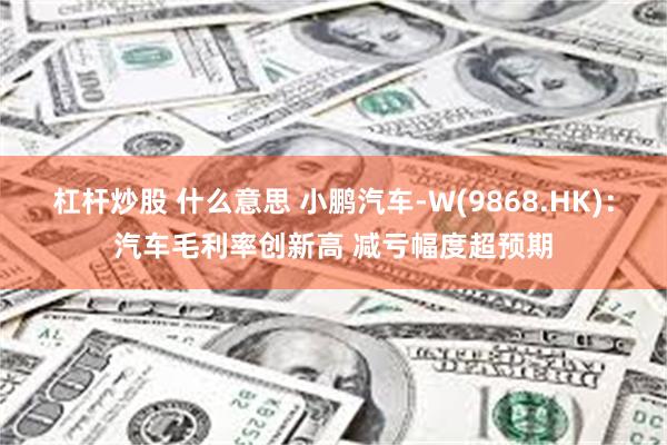 杠杆炒股 什么意思 小鹏汽车-W(9868.HK)：汽车毛利率创新高 减亏幅度超预期