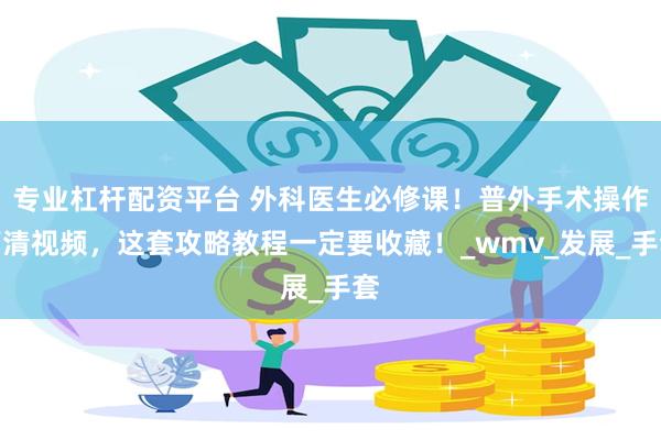 专业杠杆配资平台 外科医生必修课！普外手术操作高清视频，这套攻略教程一定要收藏！_wmv_发展_手套