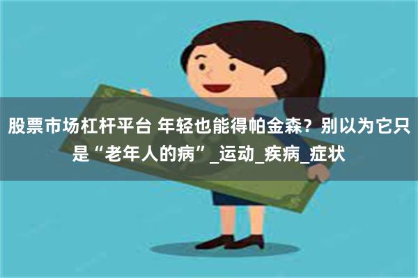 股票市场杠杆平台 年轻也能得帕金森？别以为它只是“老年人的病”_运动_疾病_症状