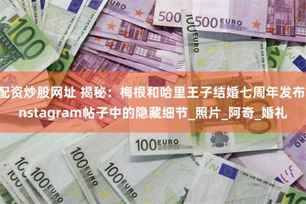 配资炒股网址 揭秘：梅根和哈里王子结婚七周年发布Instagram帖子中的隐藏细节_照片_阿奇_婚礼