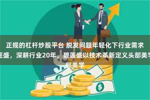 正规的杠杆炒股平台 脱发问题年轻化下行业需求旺盛，深耕行业20年，碧莲盛以技术革新定义头部美学