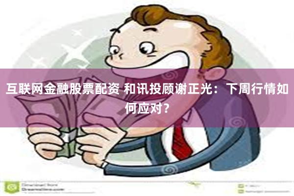 互联网金融股票配资 和讯投顾谢正光：下周行情如何应对？