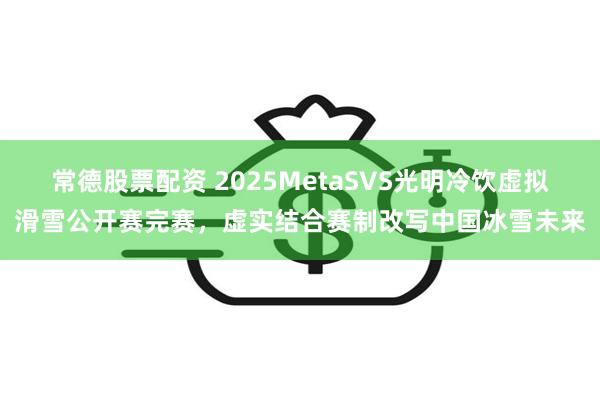 常德股票配资 2025MetaSVS光明冷饮虚拟滑雪公开赛完赛，虚实结合赛制改写中国冰雪未来