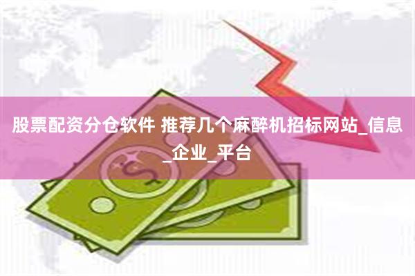 股票配资分仓软件 推荐几个麻醉机招标网站_信息_企业_平台