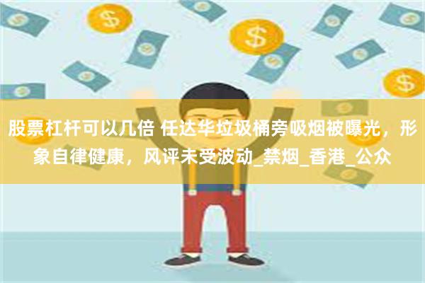 股票杠杆可以几倍 任达华垃圾桶旁吸烟被曝光，形象自律健康，风评未受波动_禁烟_香港_公众