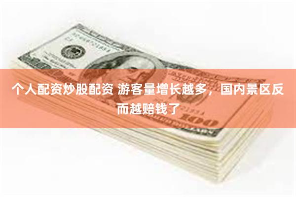 个人配资炒股配资 游客量增长越多，国内景区反而越赔钱了