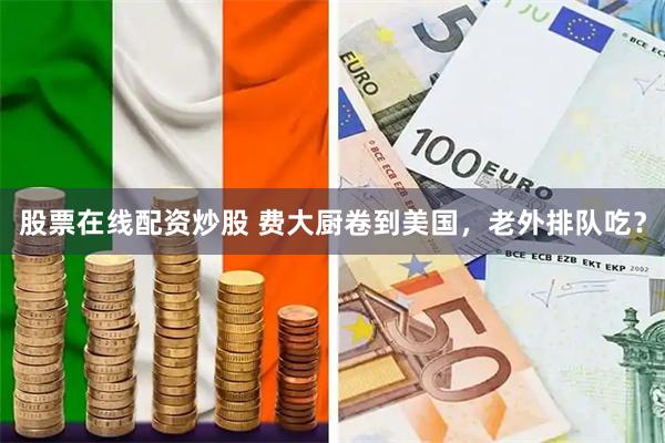 股票在线配资炒股 费大厨卷到美国，老外排队吃？