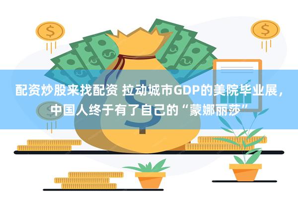 配资炒股来找配资 拉动城市GDP的美院毕业展，中国人终于有了自己的“蒙娜丽莎”